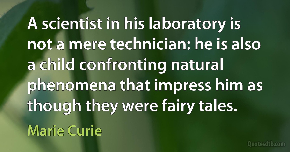 A scientist in his laboratory is not a mere technician: he is also a child confronting natural phenomena that impress him as though they were fairy tales. (Marie Curie)