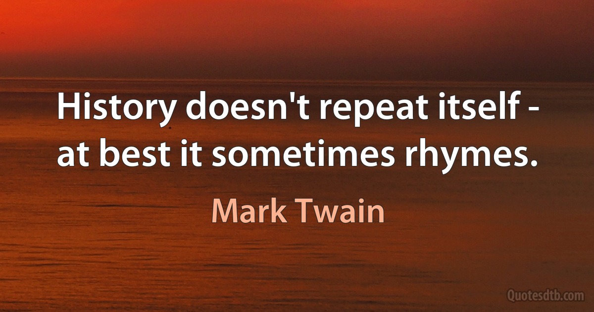 History doesn't repeat itself - at best it sometimes rhymes. (Mark Twain)