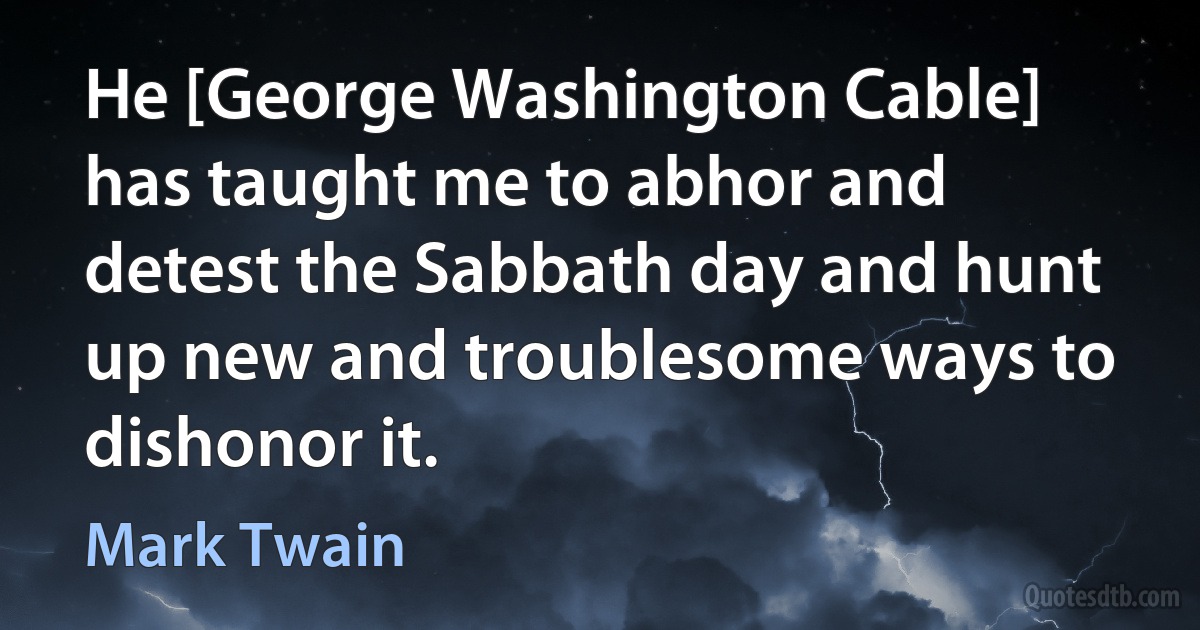 He [George Washington Cable] has taught me to abhor and detest the Sabbath day and hunt up new and troublesome ways to dishonor it. (Mark Twain)