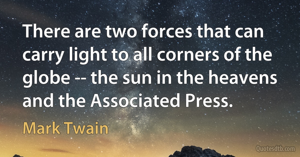 There are two forces that can carry light to all corners of the globe -- the sun in the heavens and the Associated Press. (Mark Twain)