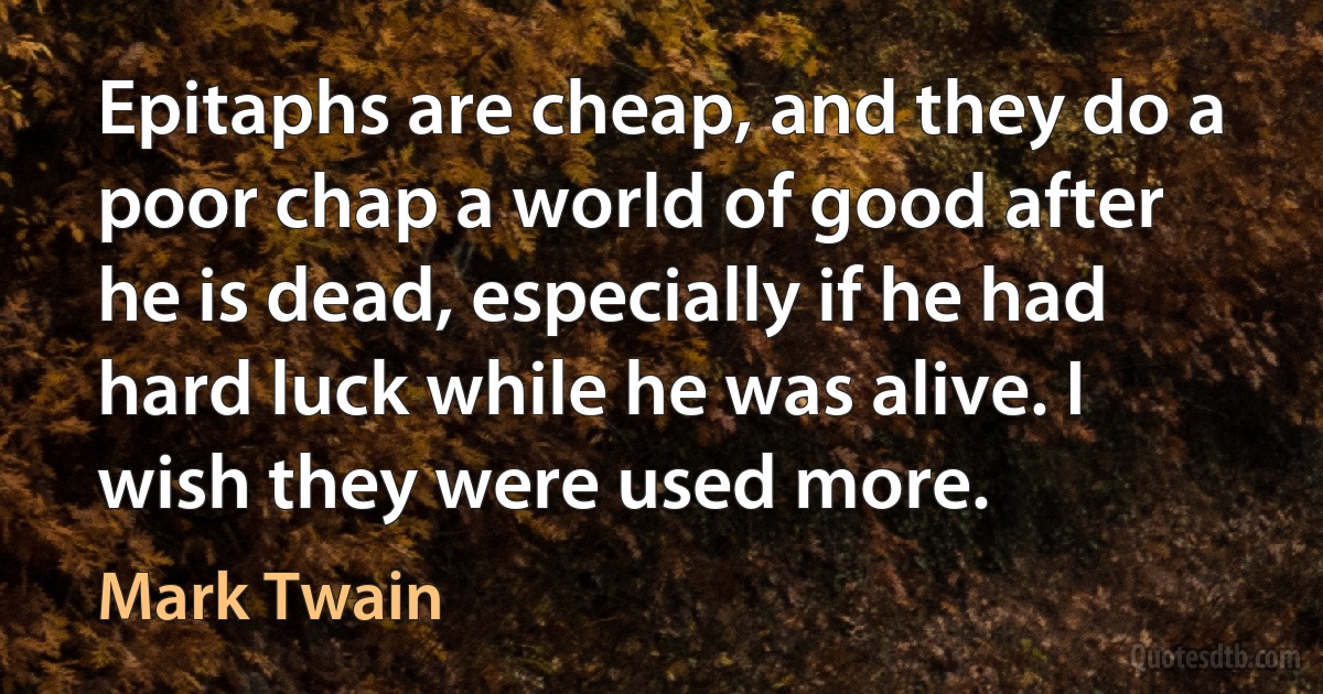 Epitaphs are cheap, and they do a poor chap a world of good after he is dead, especially if he had hard luck while he was alive. I wish they were used more. (Mark Twain)