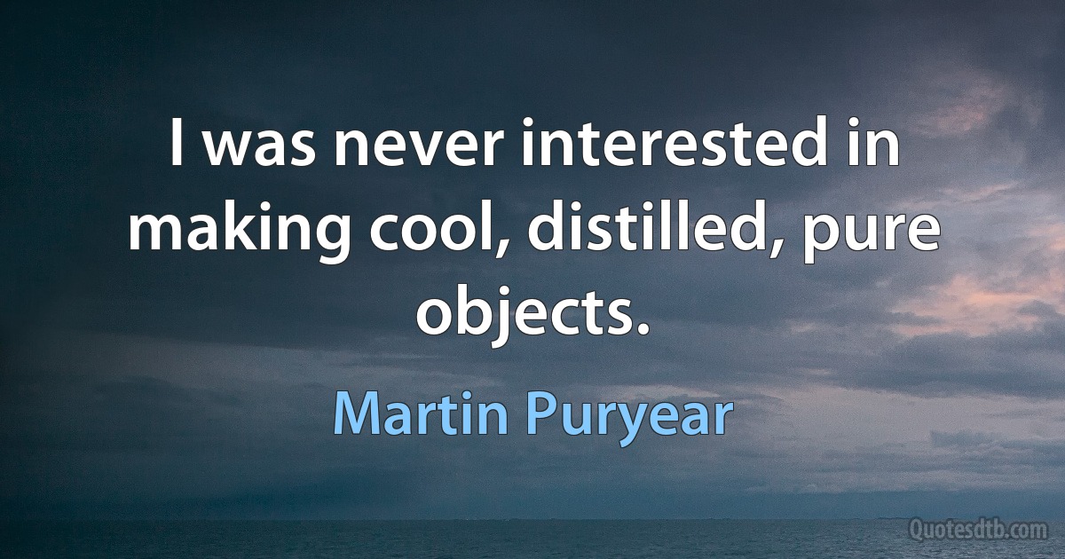 I was never interested in making cool, distilled, pure objects. (Martin Puryear)