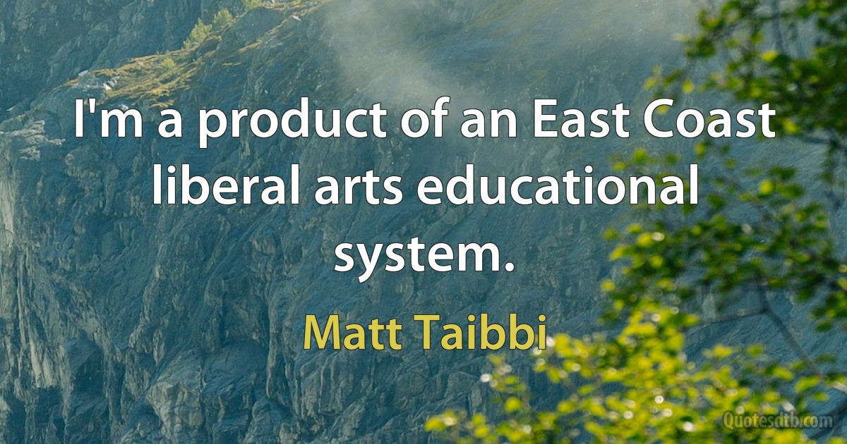 I'm a product of an East Coast liberal arts educational system. (Matt Taibbi)