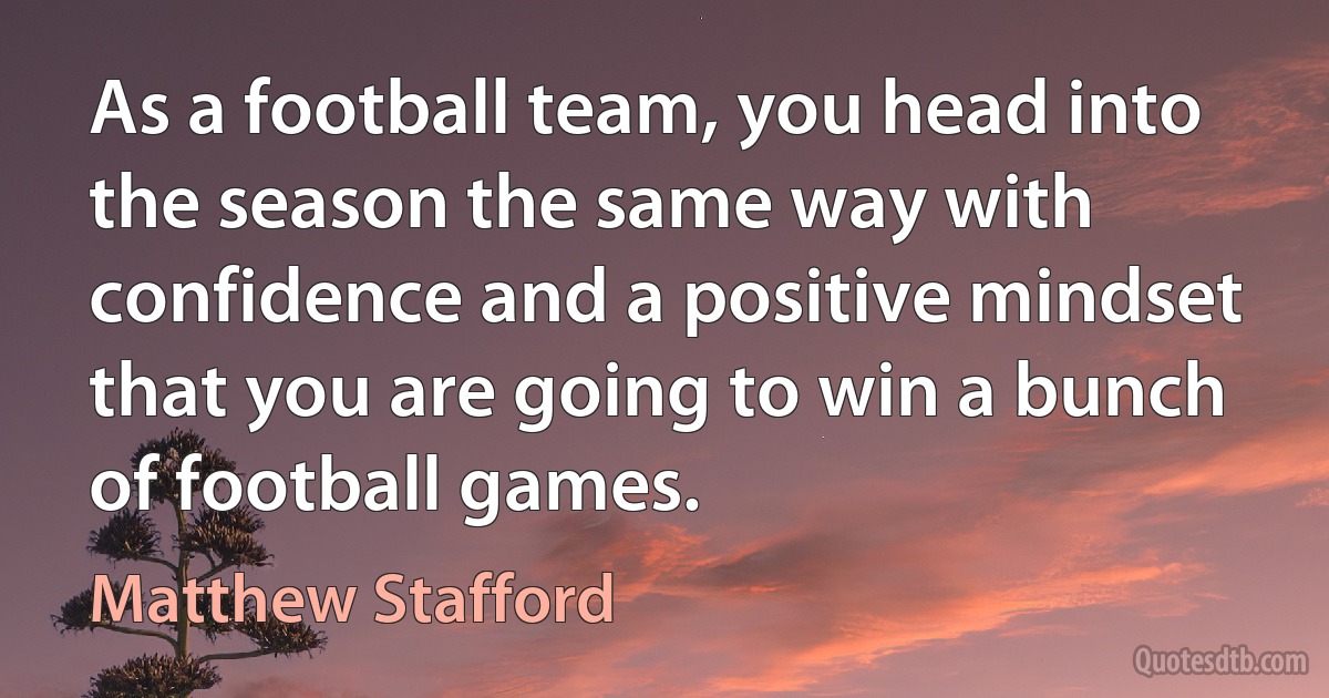 As a football team, you head into the season the same way with confidence and a positive mindset that you are going to win a bunch of football games. (Matthew Stafford)