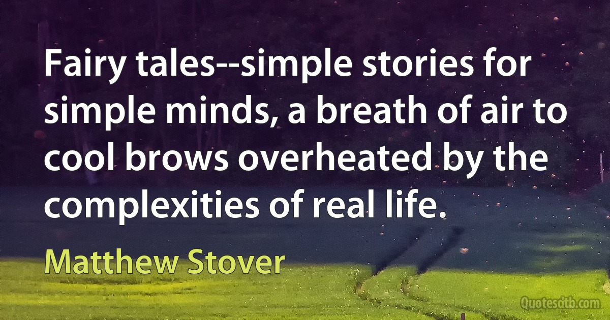 Fairy tales--simple stories for simple minds, a breath of air to cool brows overheated by the complexities of real life. (Matthew Stover)