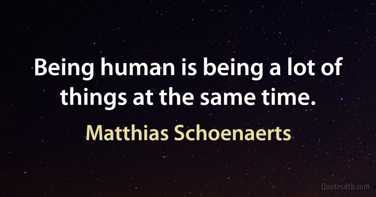 Being human is being a lot of things at the same time. (Matthias Schoenaerts)