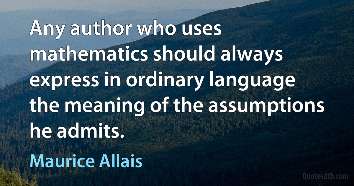 Any author who uses mathematics should always express in ordinary language the meaning of the assumptions he admits. (Maurice Allais)