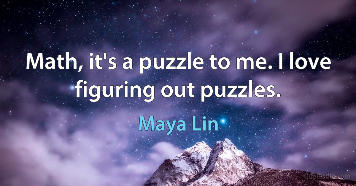 Math, it's a puzzle to me. I love figuring out puzzles. (Maya Lin)