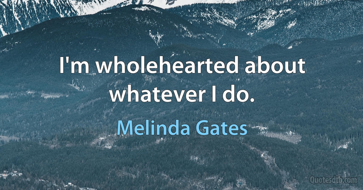 I'm wholehearted about whatever I do. (Melinda Gates)