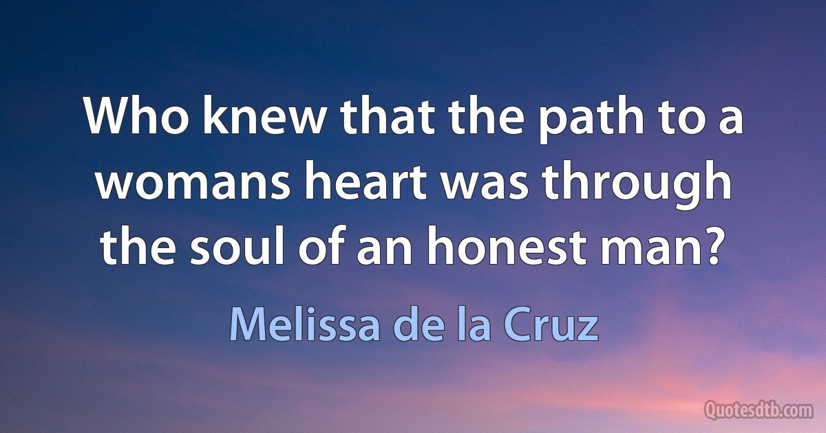 Who knew that the path to a womans heart was through the soul of an honest man? (Melissa de la Cruz)