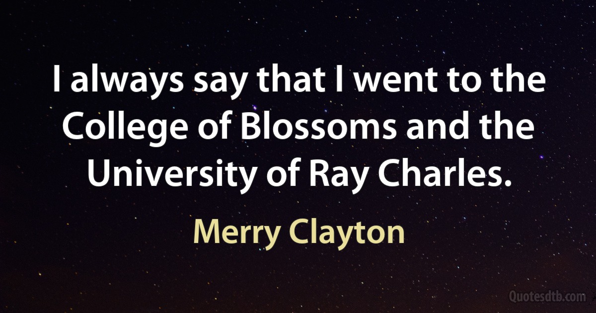 I always say that I went to the College of Blossoms and the University of Ray Charles. (Merry Clayton)