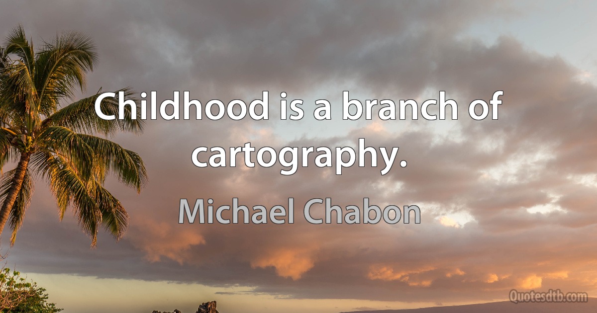 Childhood is a branch of cartography. (Michael Chabon)