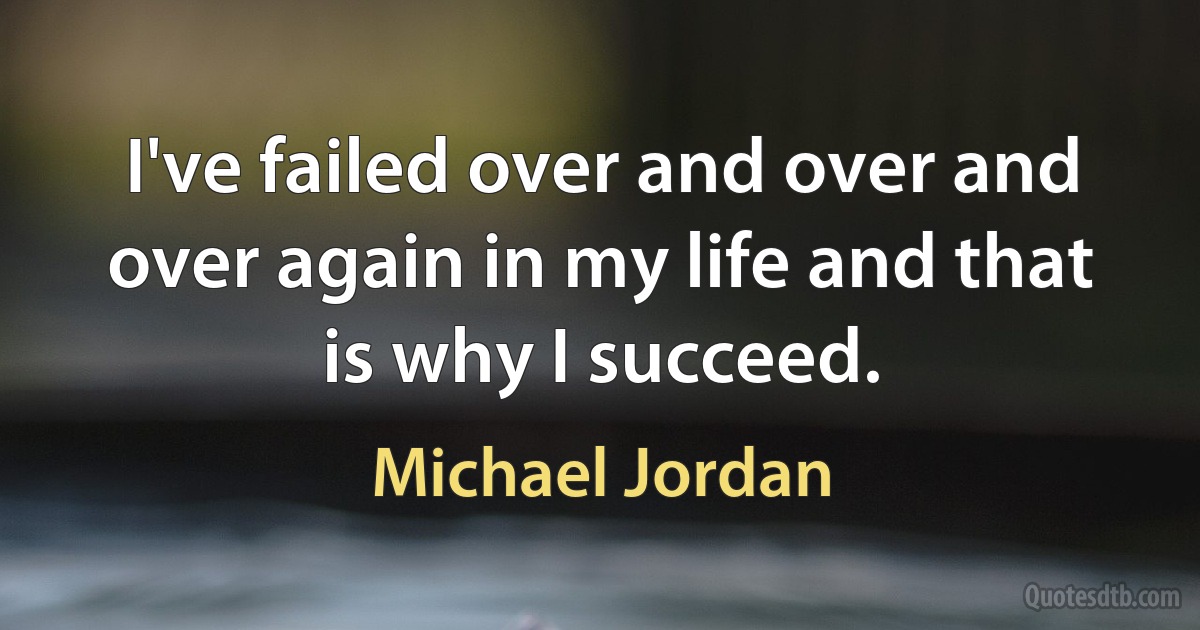 I've failed over and over and over again in my life and that is why I succeed. (Michael Jordan)