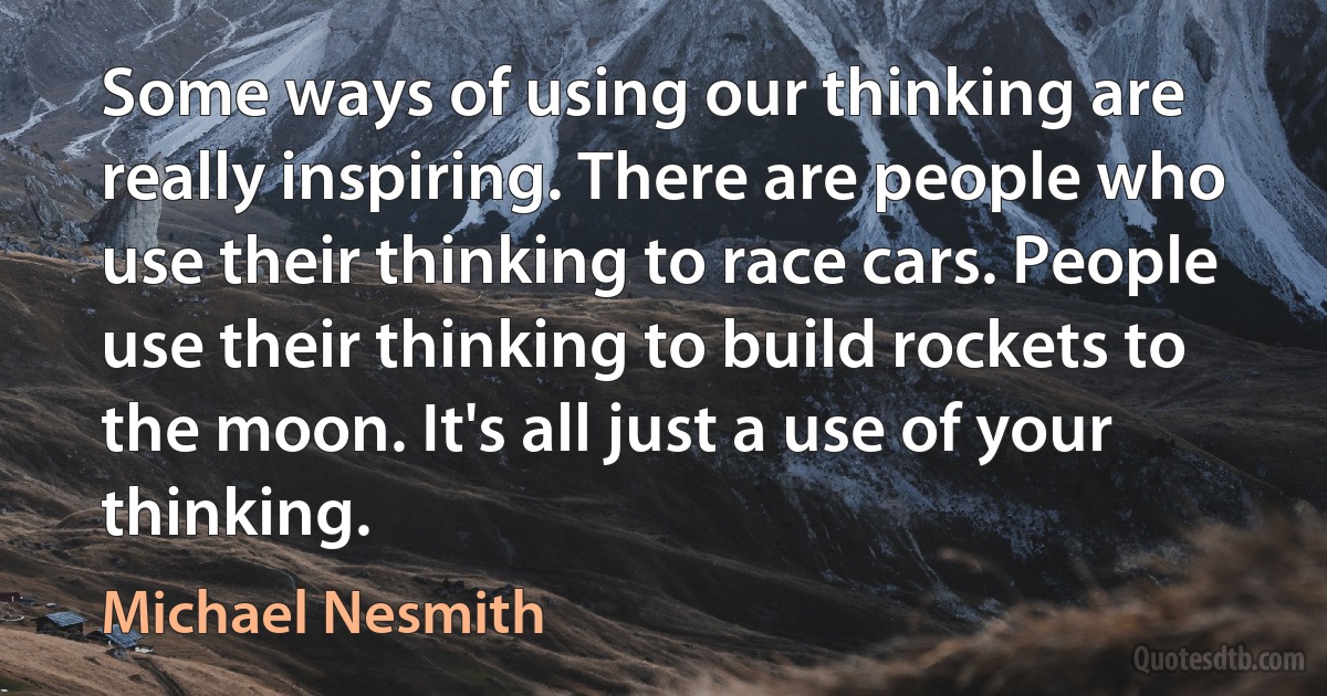 Some ways of using our thinking are really inspiring. There are people who use their thinking to race cars. People use their thinking to build rockets to the moon. It's all just a use of your thinking. (Michael Nesmith)