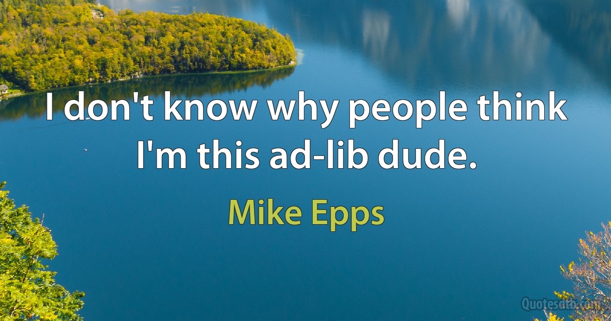 I don't know why people think I'm this ad-lib dude. (Mike Epps)