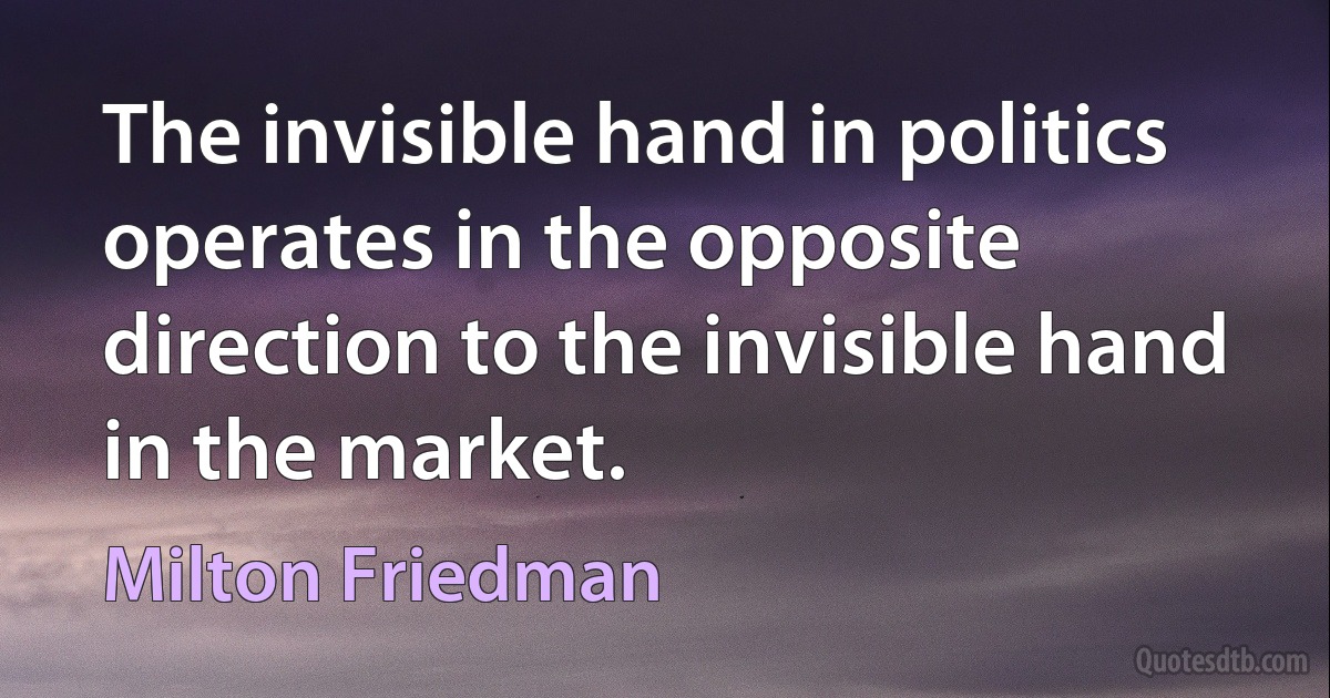 The invisible hand in politics operates in the opposite direction to the invisible hand in the market. (Milton Friedman)