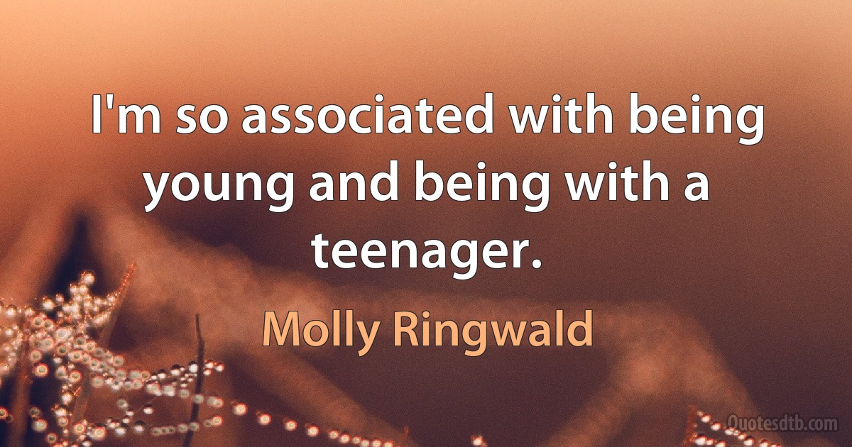 I'm so associated with being young and being with a teenager. (Molly Ringwald)