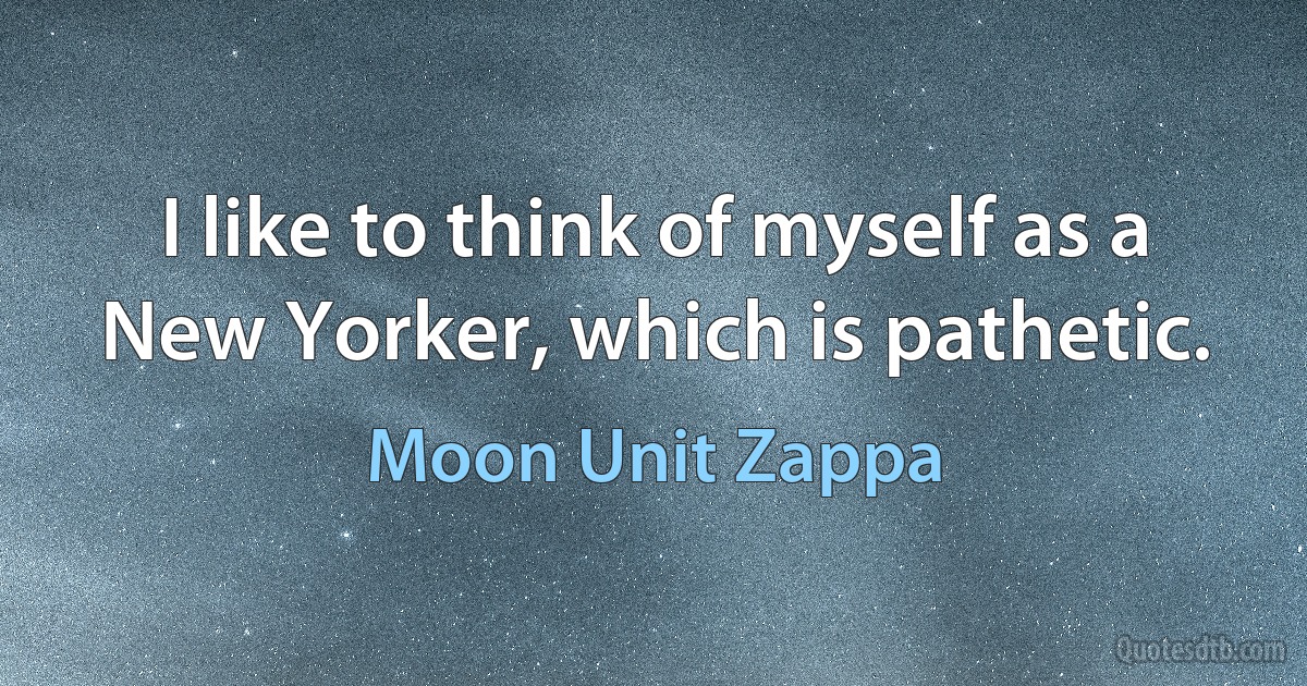 I like to think of myself as a New Yorker, which is pathetic. (Moon Unit Zappa)