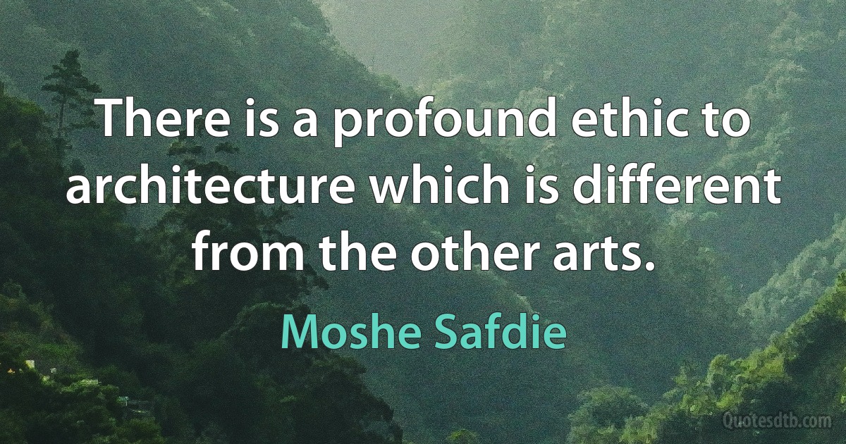 There is a profound ethic to architecture which is different from the other arts. (Moshe Safdie)