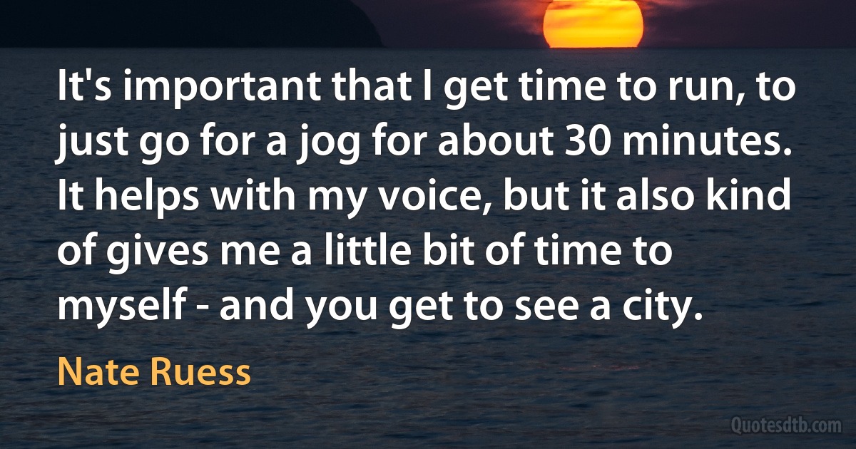 It's important that I get time to run, to just go for a jog for about 30 minutes. It helps with my voice, but it also kind of gives me a little bit of time to myself - and you get to see a city. (Nate Ruess)