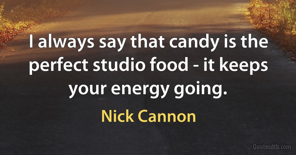 I always say that candy is the perfect studio food - it keeps your energy going. (Nick Cannon)