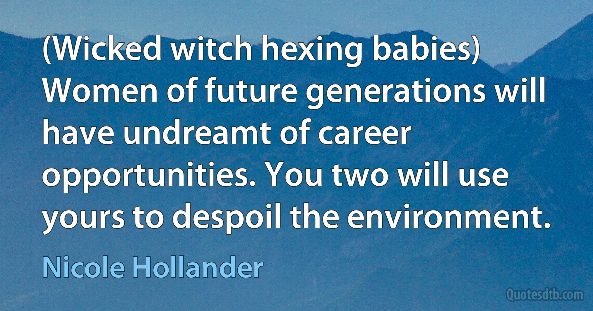 (Wicked witch hexing babies) Women of future generations will have undreamt of career opportunities. You two will use yours to despoil the environment. (Nicole Hollander)