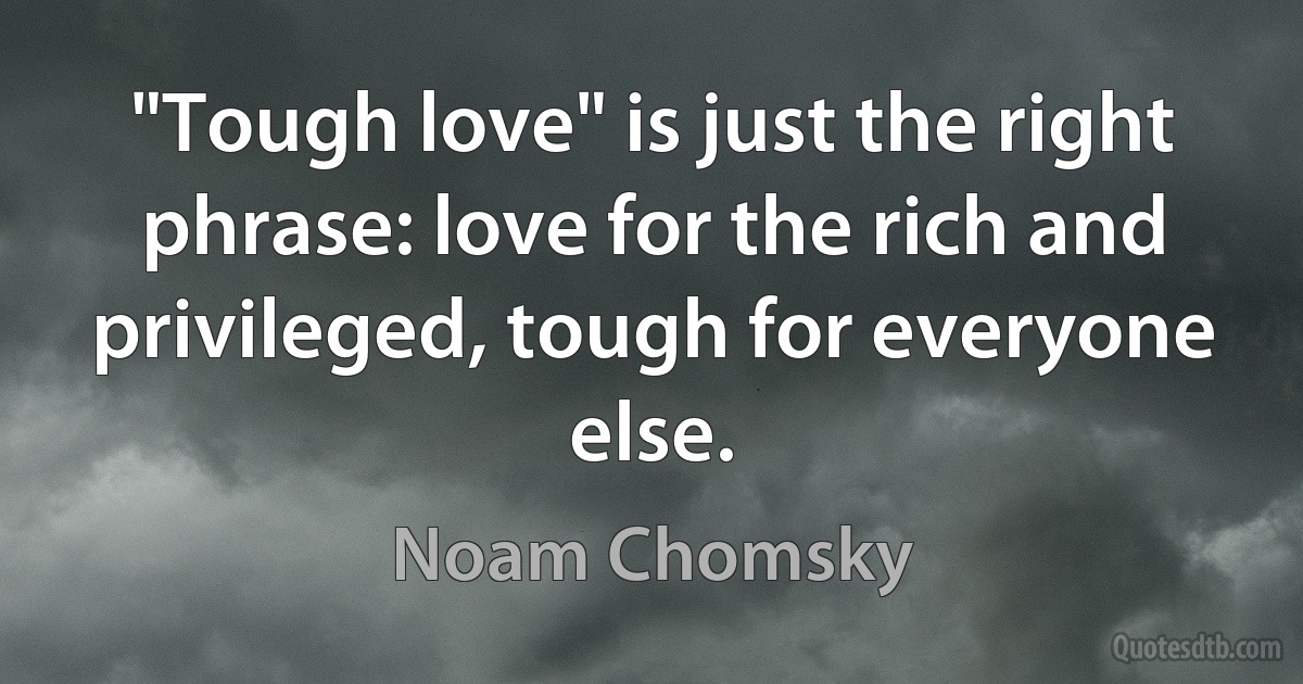 "Tough love" is just the right phrase: love for the rich and privileged, tough for everyone else. (Noam Chomsky)