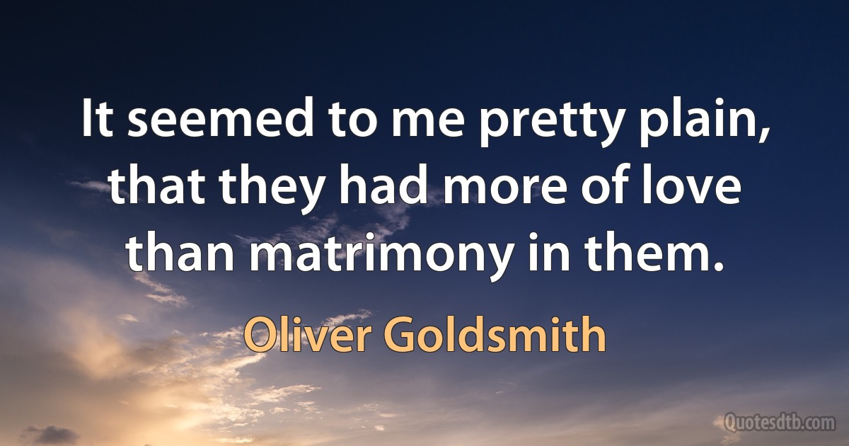 It seemed to me pretty plain, that they had more of love than matrimony in them. (Oliver Goldsmith)