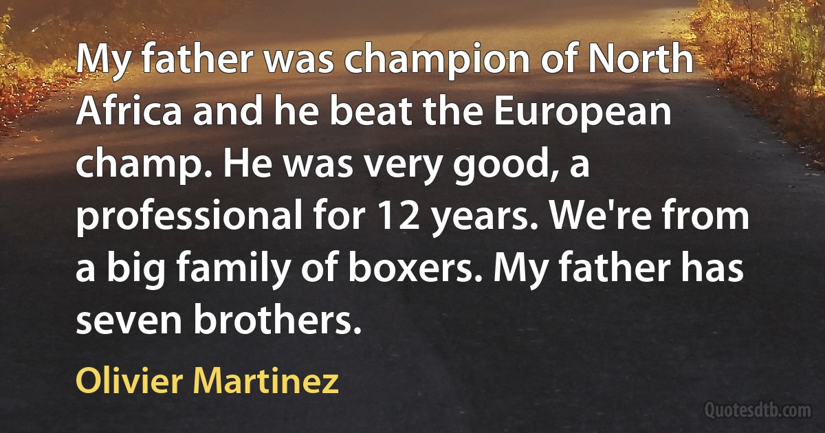 My father was champion of North Africa and he beat the European champ. He was very good, a professional for 12 years. We're from a big family of boxers. My father has seven brothers. (Olivier Martinez)