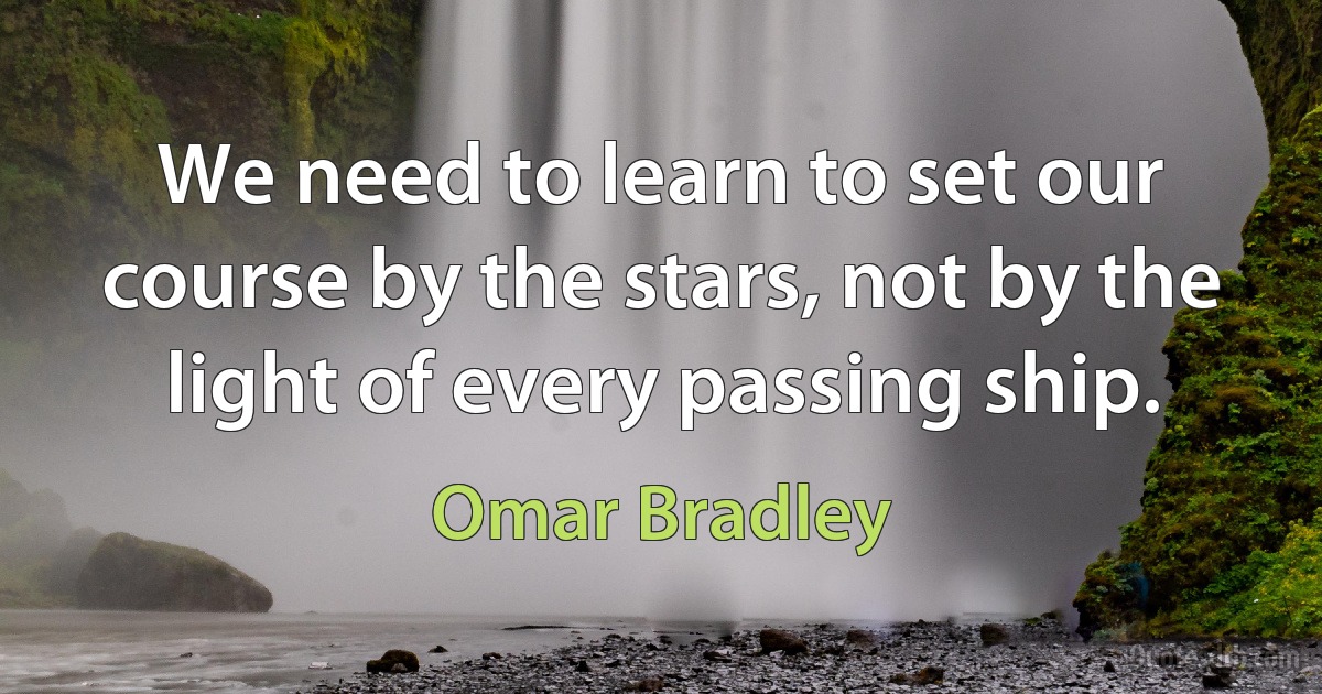 We need to learn to set our course by the stars, not by the light of every passing ship. (Omar Bradley)