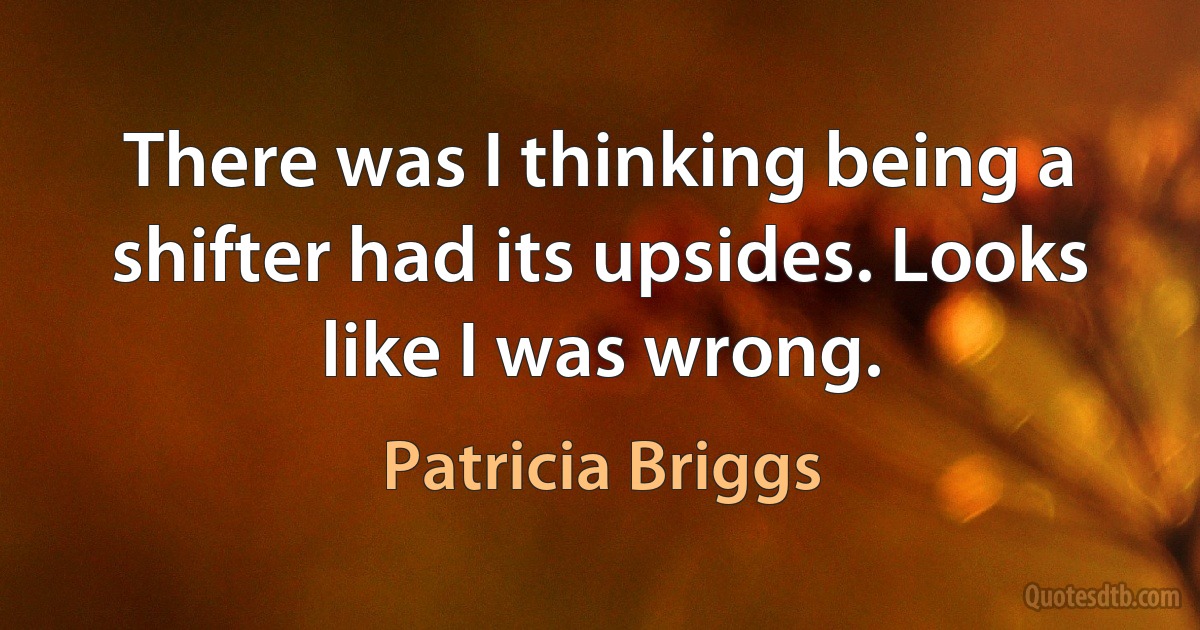 There was I thinking being a shifter had its upsides. Looks like I was wrong. (Patricia Briggs)