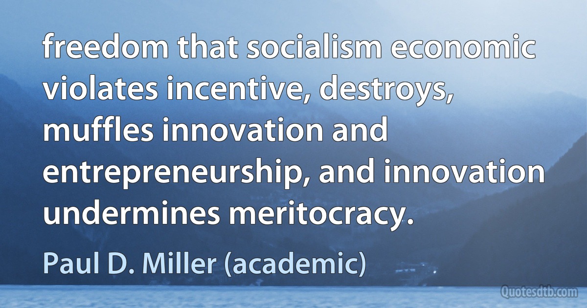 freedom that socialism economic violates incentive, destroys, muffles innovation and entrepreneurship, and innovation undermines meritocracy. (Paul D. Miller (academic))