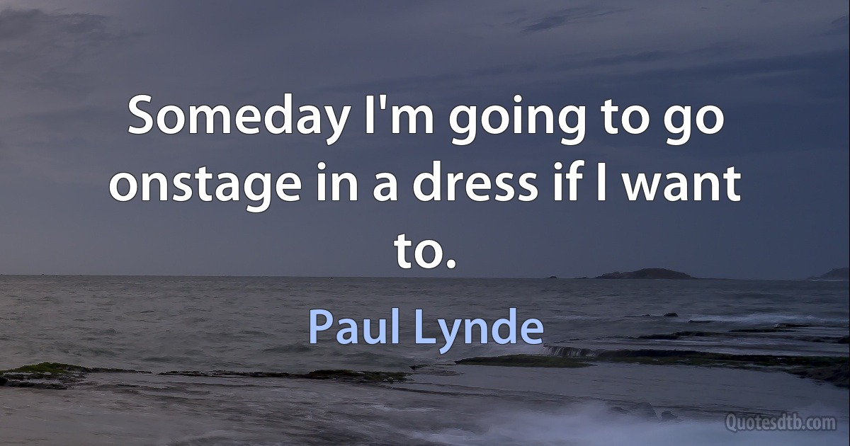 Someday I'm going to go onstage in a dress if I want to. (Paul Lynde)