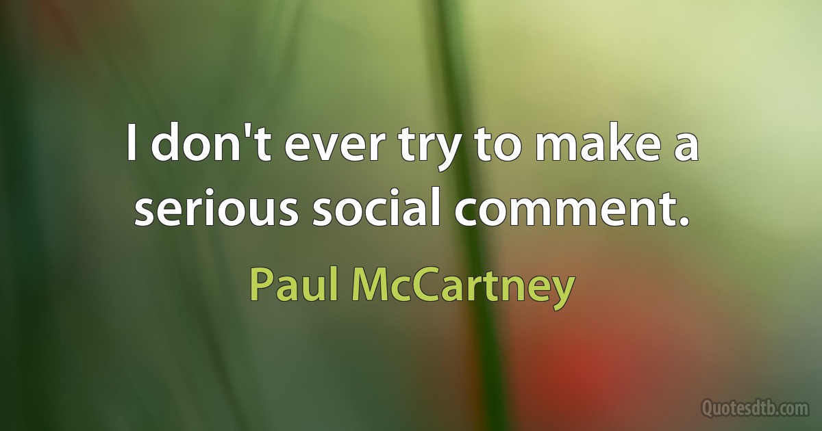 I don't ever try to make a serious social comment. (Paul McCartney)