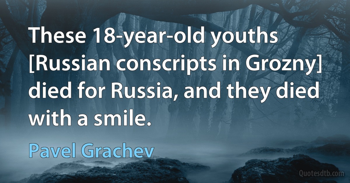 These 18-year-old youths [Russian conscripts in Grozny] died for Russia, and they died with a smile. (Pavel Grachev)