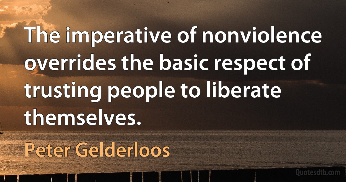 The imperative of nonviolence overrides the basic respect of trusting people to liberate themselves. (Peter Gelderloos)