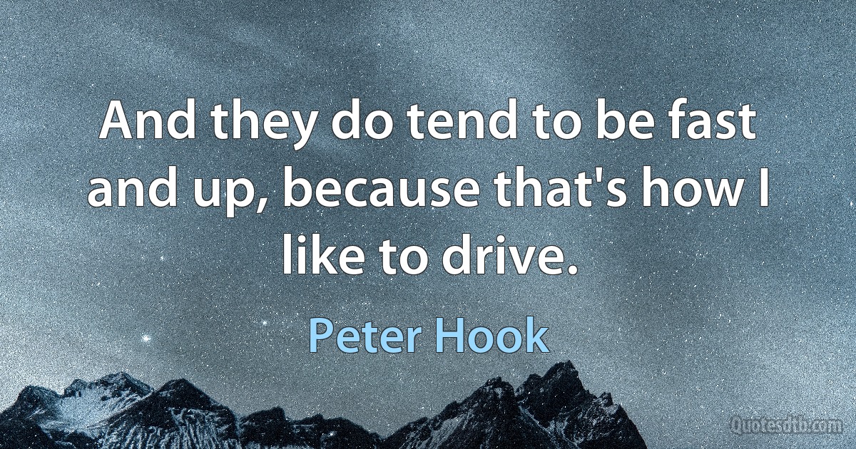 And they do tend to be fast and up, because that's how I like to drive. (Peter Hook)