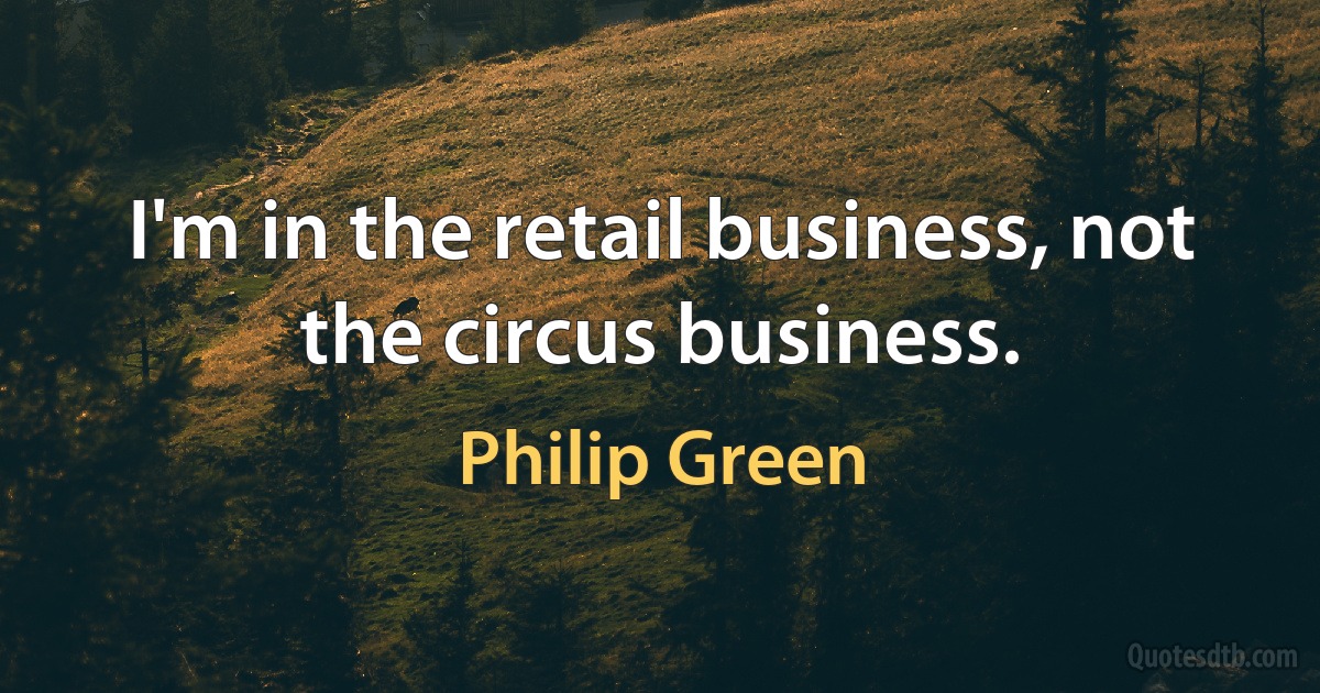 I'm in the retail business, not the circus business. (Philip Green)