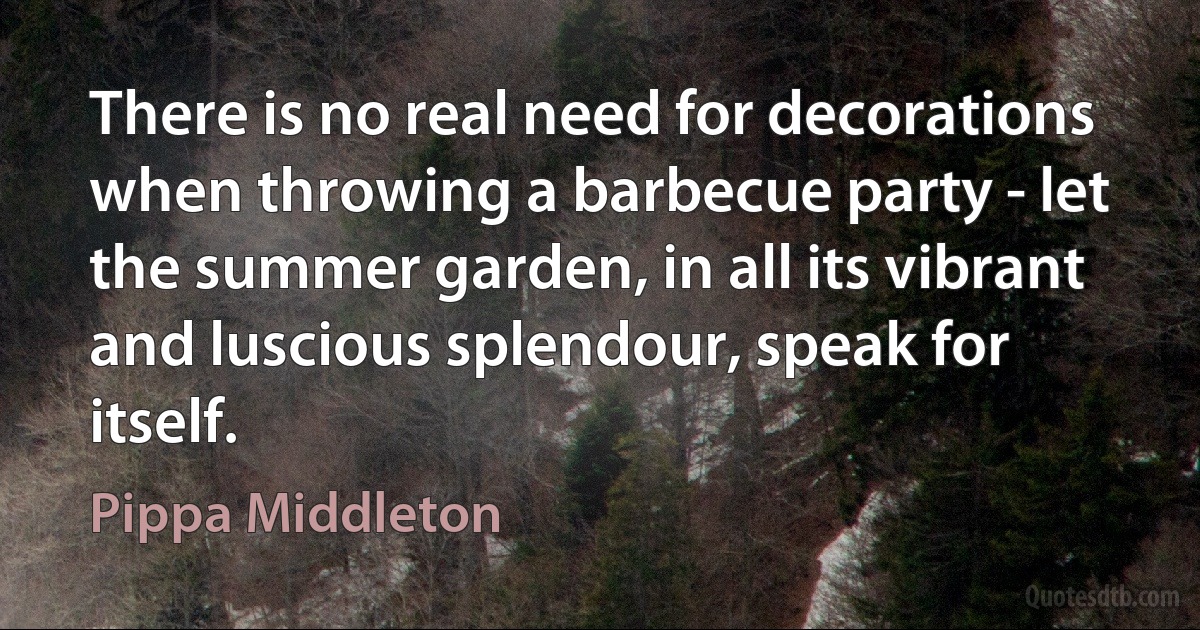 There is no real need for decorations when throwing a barbecue party - let the summer garden, in all its vibrant and luscious splendour, speak for itself. (Pippa Middleton)