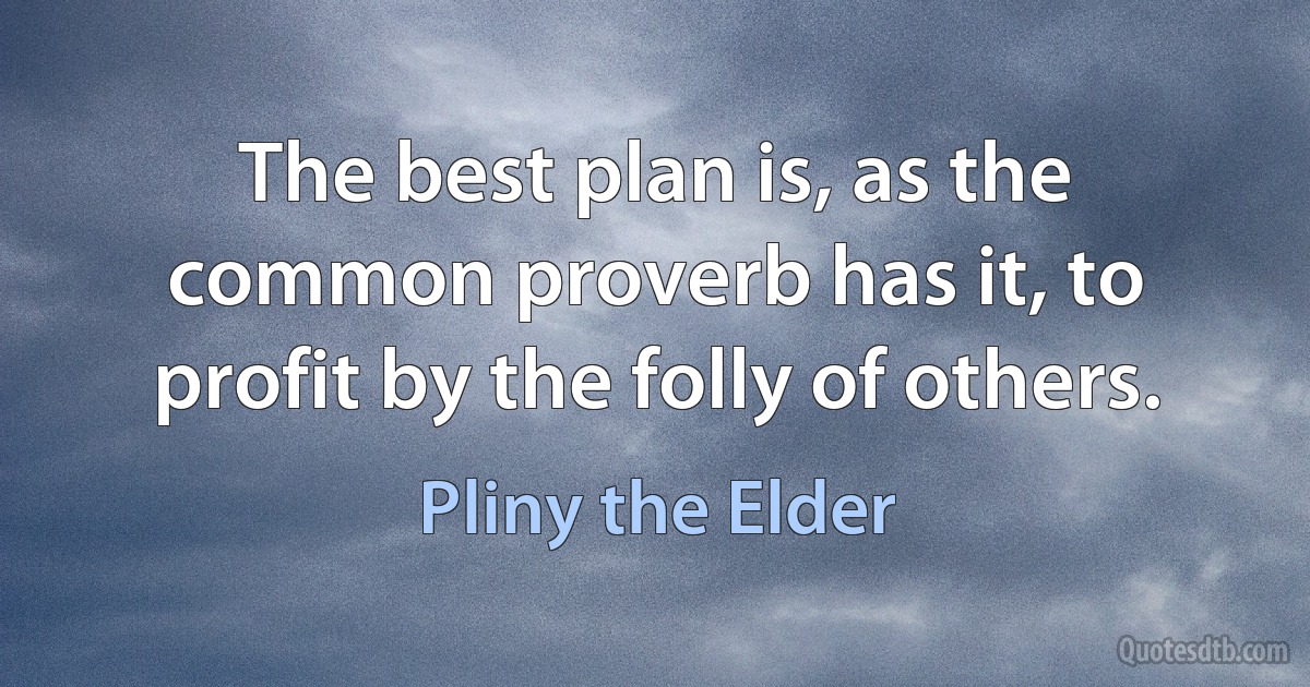 The best plan is, as the common proverb has it, to profit by the folly of others. (Pliny the Elder)