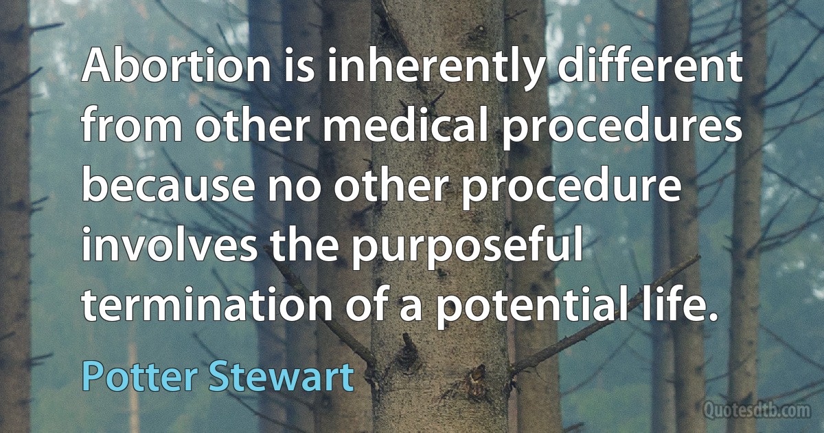 Abortion is inherently different from other medical procedures because no other procedure involves the purposeful termination of a potential life. (Potter Stewart)