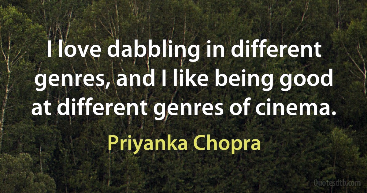 I love dabbling in different genres, and I like being good at different genres of cinema. (Priyanka Chopra)