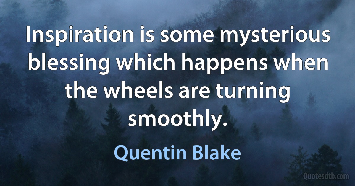 Inspiration is some mysterious blessing which happens when the wheels are turning smoothly. (Quentin Blake)