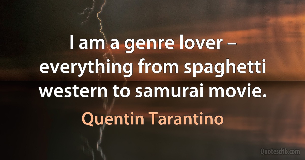 I am a genre lover – everything from spaghetti western to samurai movie. (Quentin Tarantino)