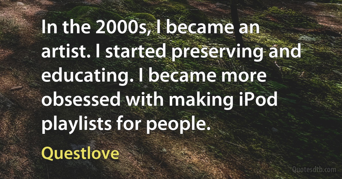 In the 2000s, I became an artist. I started preserving and educating. I became more obsessed with making iPod playlists for people. (Questlove)