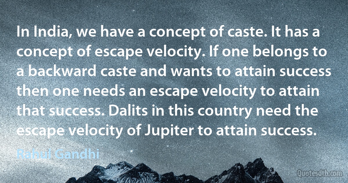 In India, we have a concept of caste. It has a concept of escape velocity. If one belongs to a backward caste and wants to attain success then one needs an escape velocity to attain that success. Dalits in this country need the escape velocity of Jupiter to attain success. (Rahul Gandhi)