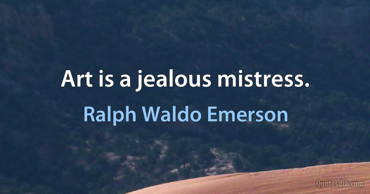 Art is a jealous mistress. (Ralph Waldo Emerson)