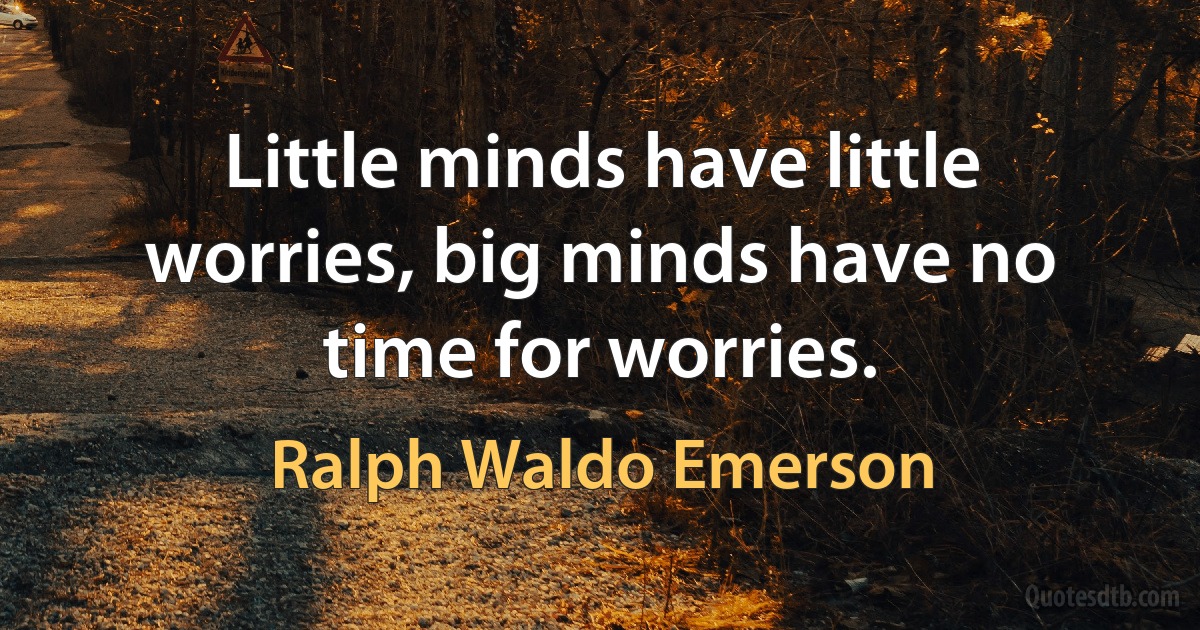 Little minds have little worries, big minds have no time for worries. (Ralph Waldo Emerson)