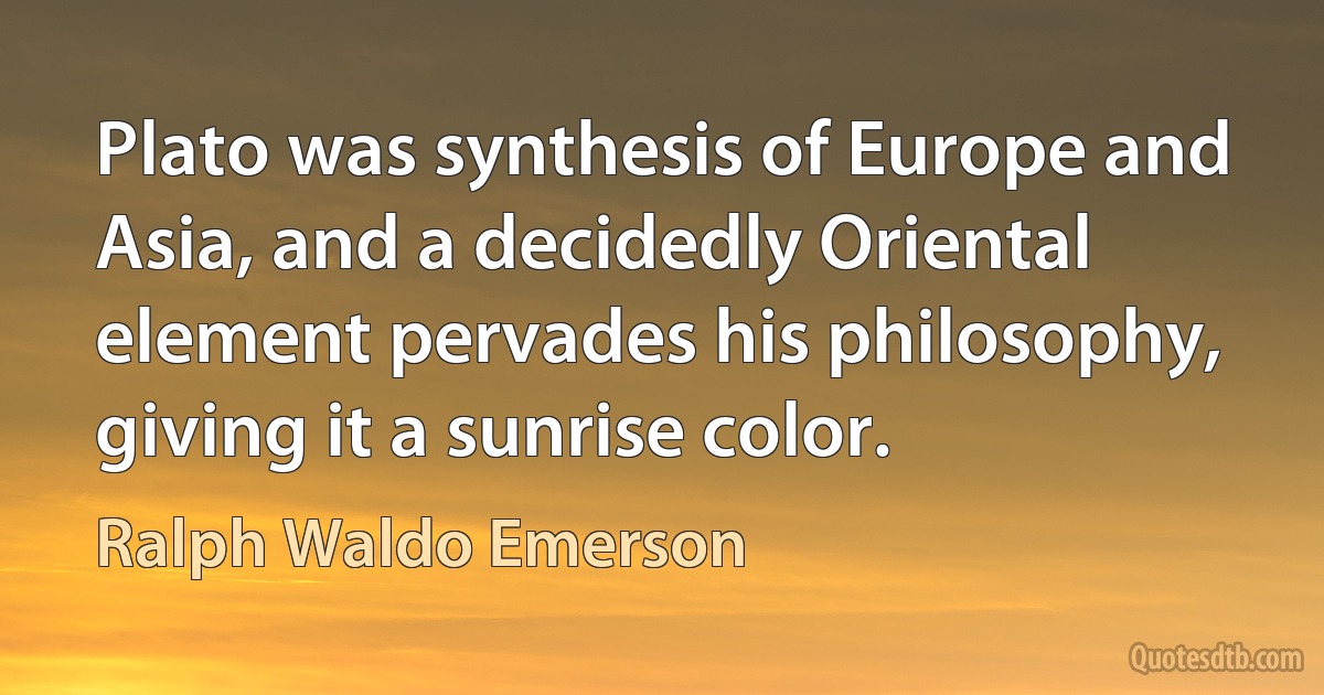 Plato was synthesis of Europe and Asia, and a decidedly Oriental element pervades his philosophy, giving it a sunrise color. (Ralph Waldo Emerson)