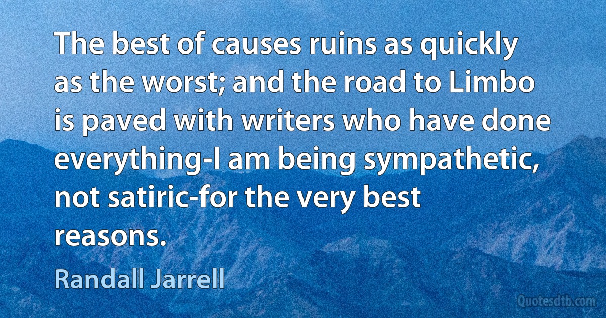 The best of causes ruins as quickly as the worst; and the road to Limbo is paved with writers who have done everything-I am being sympathetic, not satiric-for the very best reasons. (Randall Jarrell)